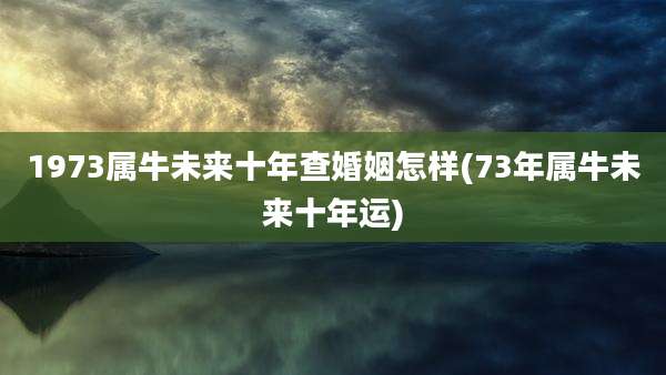 1973属牛未来十年查婚姻怎样(73年属牛未来十年运)