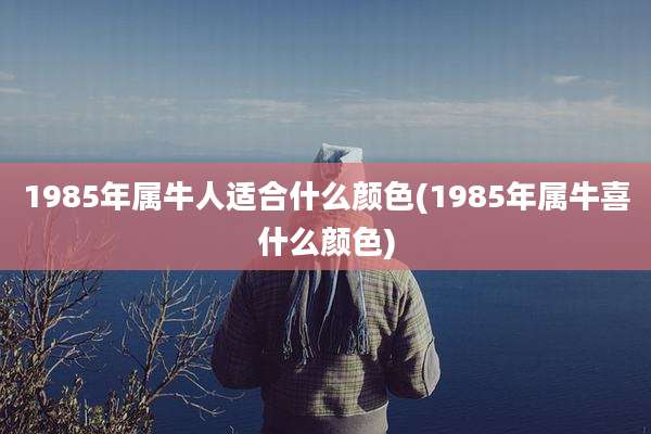 1985年属牛人适合什么颜色(1985年属牛喜什么颜色)