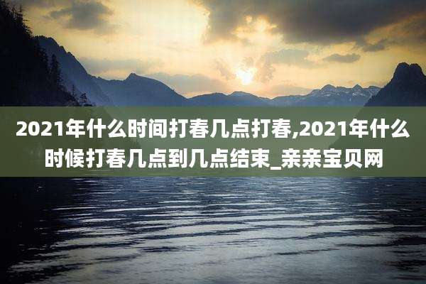 2021年什么时间打春几点打春,2021年什么时候打春几点到几点结束_亲亲宝贝网