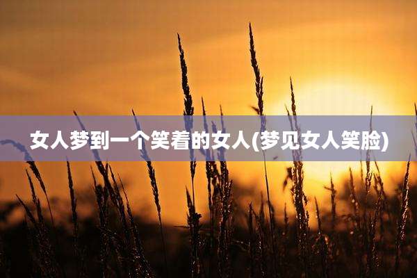 女人梦到一个笑着的女人(梦见女人笑脸)