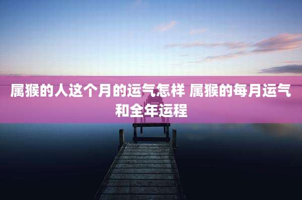 属猴的人这个月的运气怎样 属猴的每月运气和全年运程