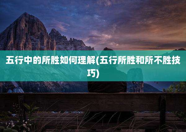 五行中的所胜如何理解(五行所胜和所不胜技巧)