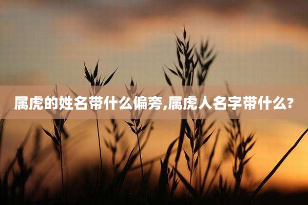 属虎的姓名带什么偏旁,属虎人名字带什么?