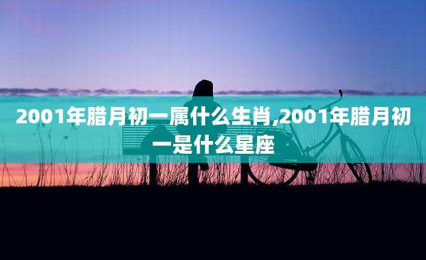 2001年腊月初一属什么生肖,2001年腊月初一是什么星座