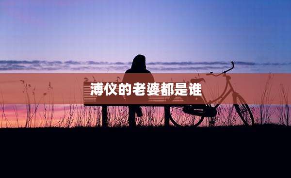 溥仪的老婆都是谁