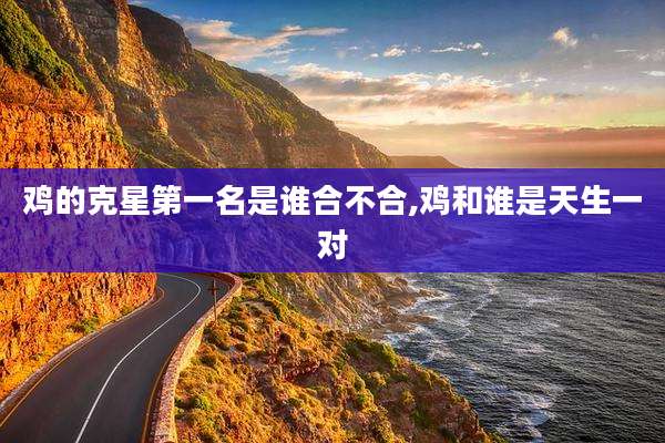 鸡的克星第一名是谁合不合,鸡和谁是天生一对