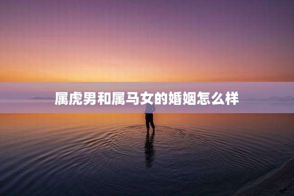 属虎男和属马女的婚姻怎么样