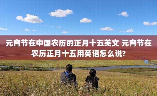 元宵节在中国农历的正月十五英文 元宵节在农历正月十五用英语怎么说?