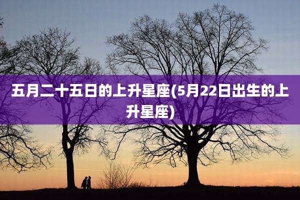 五月二十五日的上升星座(5月22日出生的上升星座)