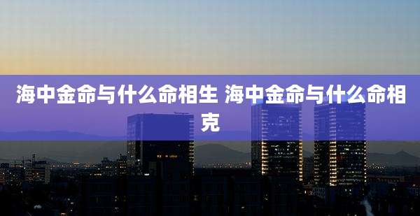海中金命与什么命相生 海中金命与什么命相克