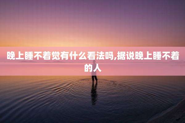 晚上睡不着觉有什么看法吗,据说晚上睡不着的人