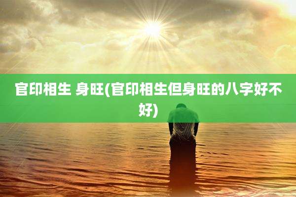 官印相生 身旺(官印相生但身旺的八字好不好)