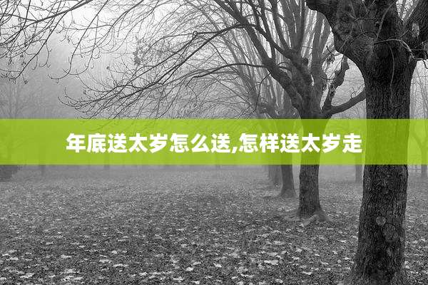 年底送太岁怎么送,怎样送太岁走