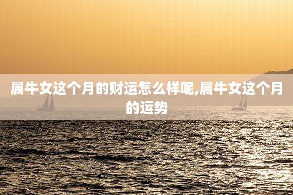 属牛女这个月的财运怎么样呢,属牛女这个月的运势