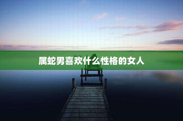 属蛇男喜欢什么性格的女人