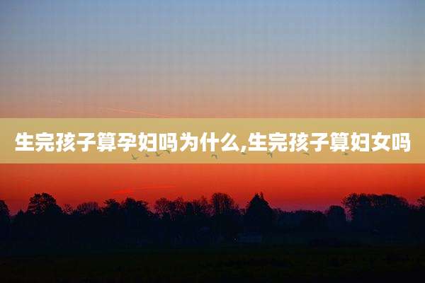 生完孩子算孕妇吗为什么,生完孩子算妇女吗