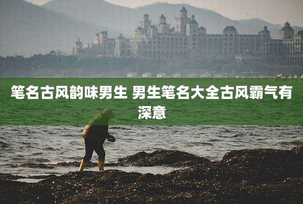笔名古风韵味男生 男生笔名大全古风霸气有深意
