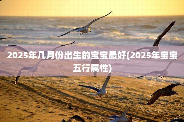 2025年几月份出生的宝宝最好(2025年宝宝五行属性)