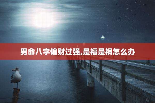 男命八字偏财过强,是福是祸怎么办