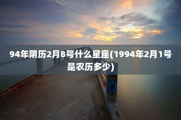 94年阴历2月8号什么星座(1994年2月1号是农历多少)
