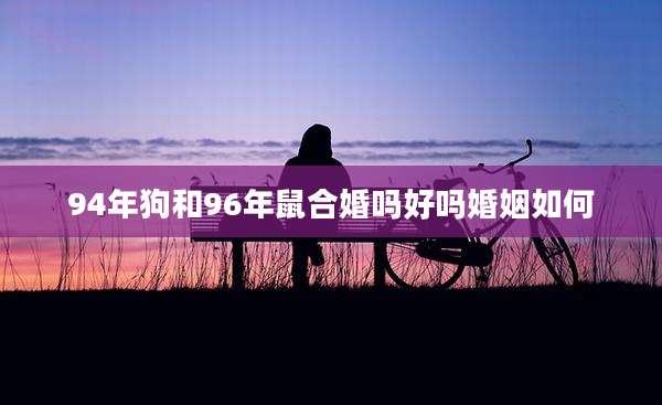 94年狗和96年鼠合婚吗好吗婚姻如何