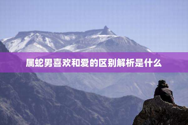 属蛇男喜欢和爱的区别解析是什么