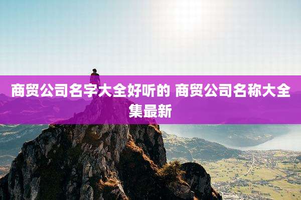 商贸公司名字大全好听的 商贸公司名称大全集最新