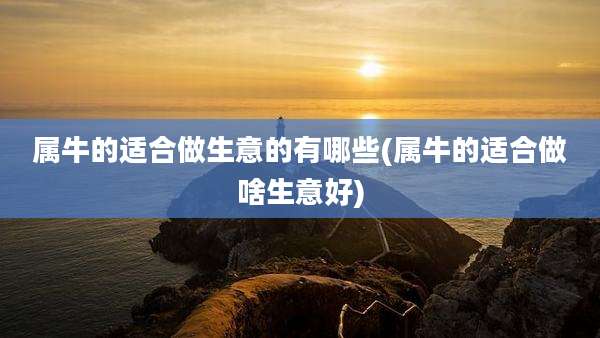 属牛的适合做生意的有哪些(属牛的适合做啥生意好)