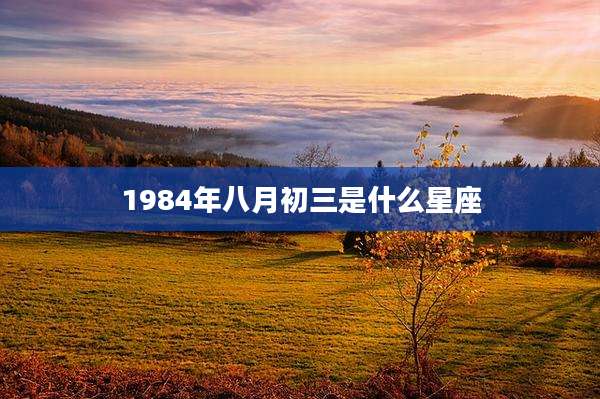 1984年八月初三是什么星座