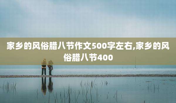 家乡的风俗腊八节作文500字左右,家乡的风俗腊八节400