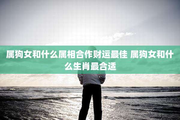 属狗女和什么属相合作财运最佳 属狗女和什么生肖最合适