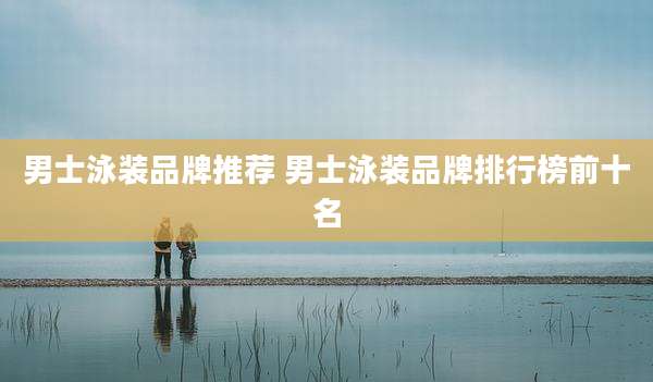 男士泳装品牌推荐 男士泳装品牌排行榜前十名