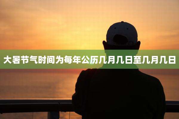 大暑节气时间为每年公历几月几日至几月几日