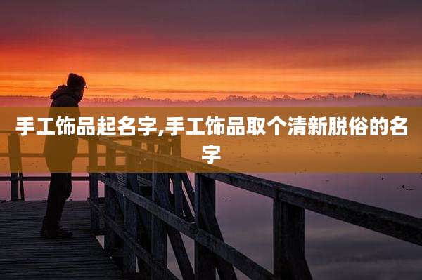 手工饰品起名字,手工饰品取个清新脱俗的名字