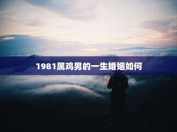 1981属鸡男的一生婚姻如何