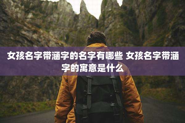 女孩名字带涵字的名字有哪些 女孩名字带涵字的寓意是什么