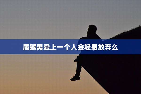 属猴男爱上一个人会轻易放弃么