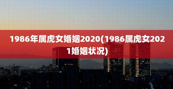 1986年属虎女婚姻2020(1986属虎女2021婚姻状况)