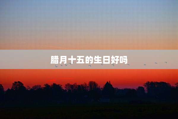 腊月十五的生日好吗