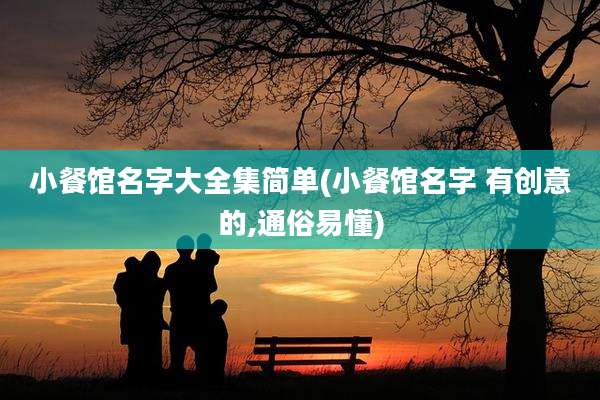 小餐馆名字大全集简单(小餐馆名字 有创意的,通俗易懂)