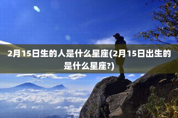 2月15日生的人是什么星座(2月15日出生的是什么星座?)