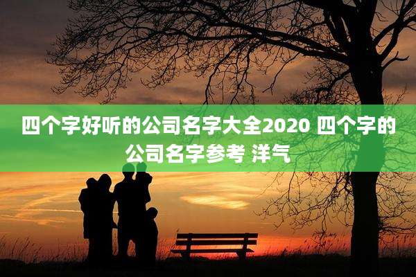 四个字好听的公司名字大全2020 四个字的公司名字参考 洋气