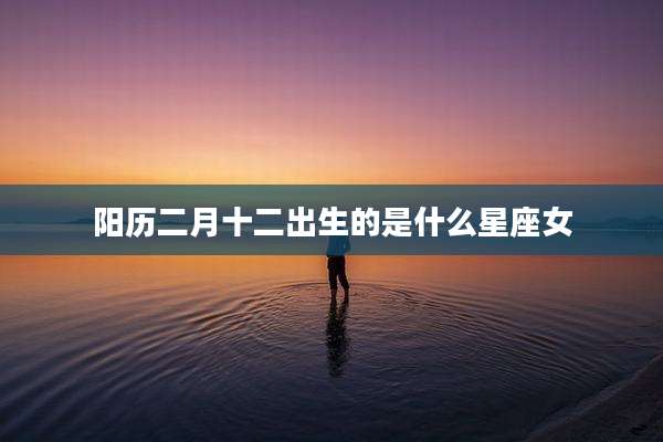 阳历二月十二出生的是什么星座女