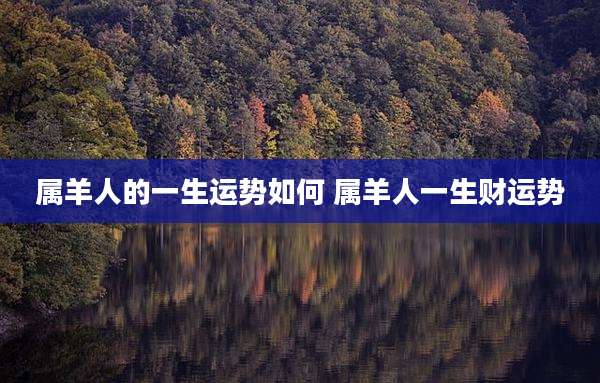 属羊人的一生运势如何 属羊人一生财运势