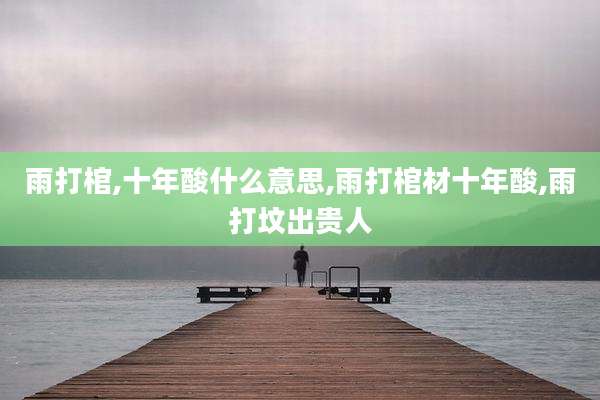 雨打棺,十年酸什么意思,雨打棺材十年酸,雨打坟出贵人