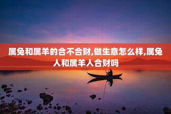 属兔和属羊的合不合财,做生意怎么样,属兔人和属羊人合财吗