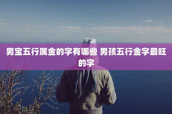 男宝五行属金的字有哪些 男孩五行金字最旺的字