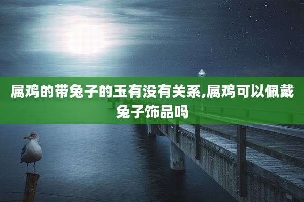 属鸡的带兔子的玉有没有关系,属鸡可以佩戴兔子饰品吗
