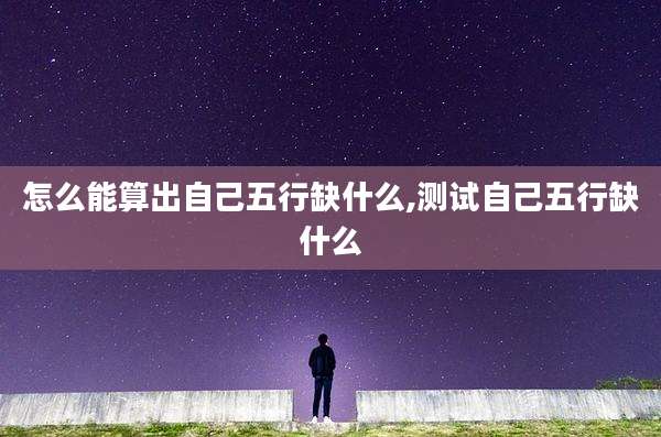 怎么能算出自己五行缺什么,测试自己五行缺什么