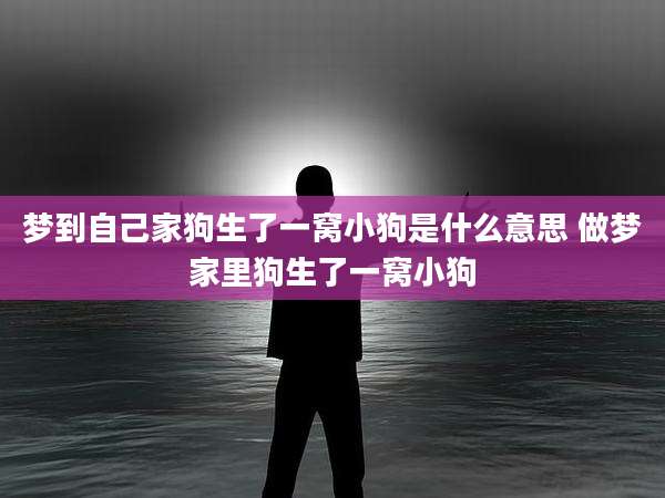 梦到自己家狗生了一窝小狗是什么意思 做梦家里狗生了一窝小狗